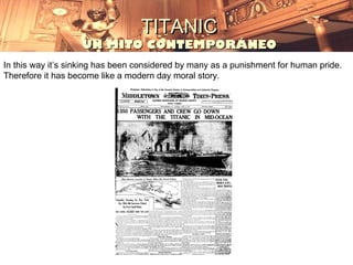 TITANIC
                   UN MITO CONTEMPORÁNEO
In this way it’s sinking has been considered by many as a punishment for human pride.
Therefore it has become like a modern day moral story.
 