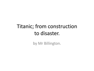 Titanic; from construction
        to disaster.
      by Mr Billington.
 