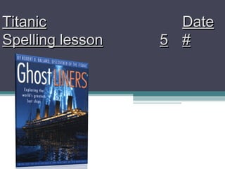 TitanicTitanic DateDate
Spelling lessonSpelling lesson 55 ##
 