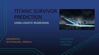 TITANIC SURVIVOR
PREDICTION
USING LOGISTIC REGRESSION
Submitted to:
GLA University , Mathura
Presented By:
Ankur Omar
171500051
 