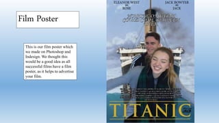 This is our film poster which
we made on Photoshop and
Indesign. We thought this
would be a good idea as all
successful films have a film
poster, as it helps to advertise
your film.
Film Poster
 