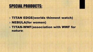 SPECIAL PRODUCTS:
 TITAN EDGE(worlds thinnest watch)
 NEBULA(for women)
 TITAN-WWF(association with WWF for
nature)
 