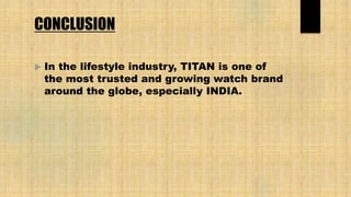 CONCLUSION
 In the lifestyle industry, TITAN is one of
the most trusted and growing watch brand
around the globe, especially INDIA.
 