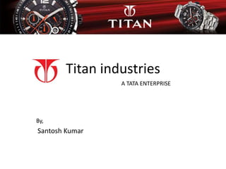 Titan industries 
A TATA ENTERPRISE 
By, 
Santosh Kumar 
 