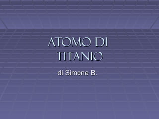 Atomo diAtomo di
TITANIOTITANIO
di Simone B.di Simone B.
 