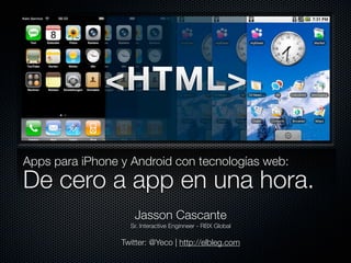 Apps para iPhone y Android con tecnologías web:
De cero a app en una hora.
                    Jasson Cascante
                   Sr. Interactive Enginneer - RBX Global

                 Twitter: @Yeco | http://elbleg.com
 