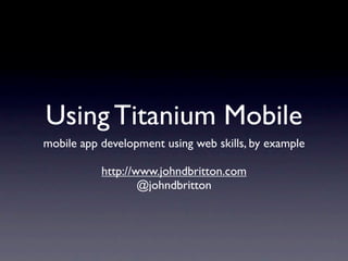 Using Titanium Mobile
mobile app development using web skills, by example

           http://www.johndbritton.com
                   @johndbritton
 