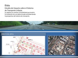 EistuEstudio de Impacto sobre el Sistema de Transporte UrbanoSu objetivo es analizar la factibilidad que tendría la instalación de una determinada actividad desde la perspectiva del sistema de transporte.