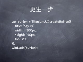 var button = Titanium.UI.createButton({
! title: 'say hi',
! width: '200px',
! height: '40px',
! top: 20
});
win1.add(button);
 