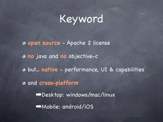 Keyword
open source - Apache 2 license

no java and no objective-c

but... native - performance, UI & capabilities

and cross-platform

   ➡Desktop: windows/mac/linux
   ➡Mobile: android/iOS
 