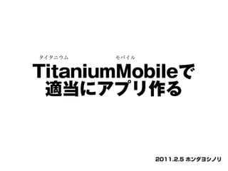 タイタニウム　　　　　　　　　モバイル


TitaniumMobileで
 適当にアプリ作る


                      2011.2.5 ホンダヨシノリ
 