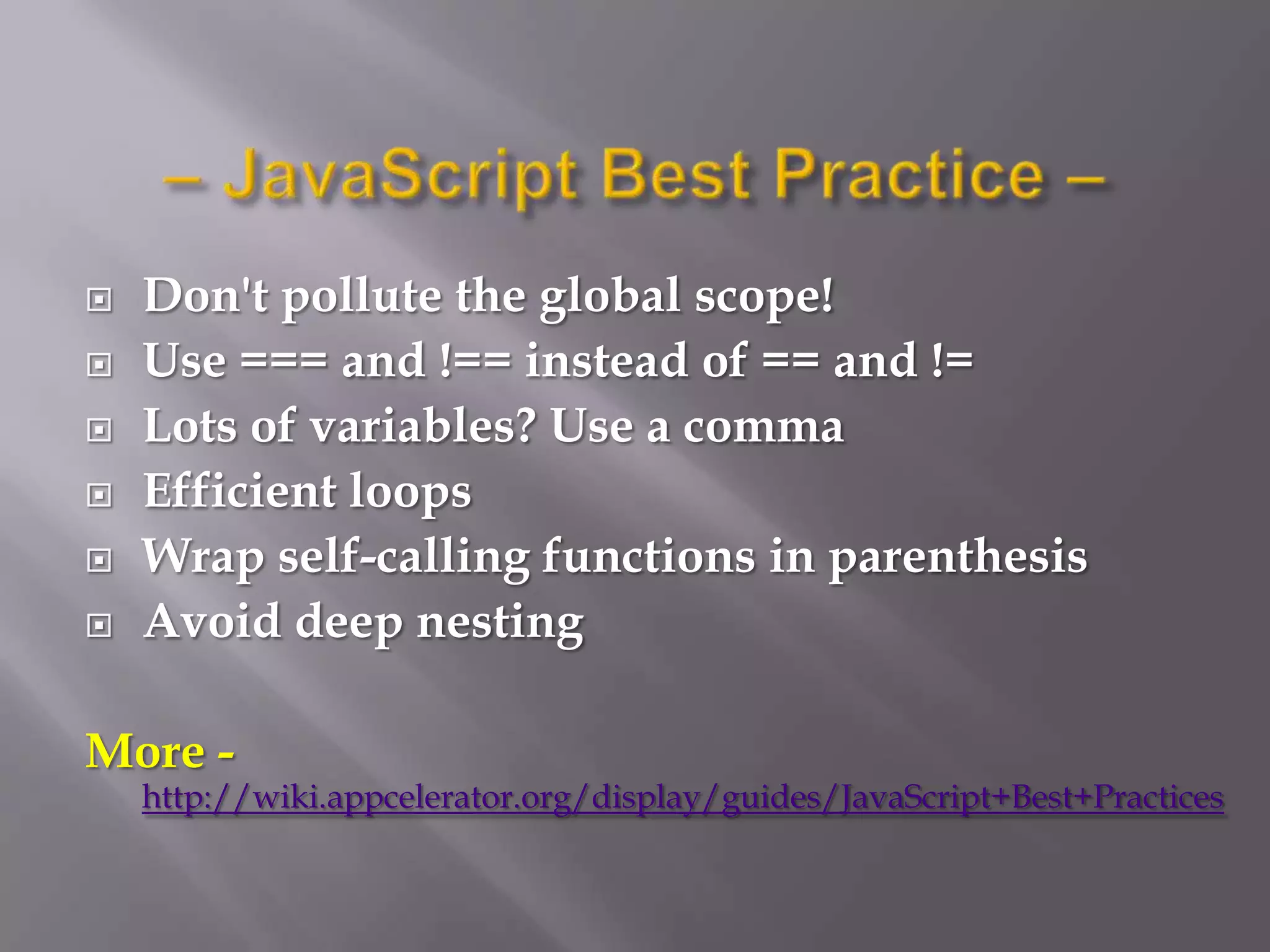    Don't pollute the global scope!
   Use === and !== instead of == and !=
   Lots of variables? Use a comma
   Efficient loops
   Wrap self-calling functions in parenthesis
   Avoid deep nesting

More -
    http://wiki.appcelerator.org/display/guides/JavaScript+Best+Practices
 