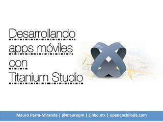 Desarrollando 
apps móviles 
con 
Titanium Studio

 Mauro	
  Parra-­‐Miranda	
  |	
  @mauropm	
  |	
  Linko.mx	
  |	
  openenchilada.com	
  
 