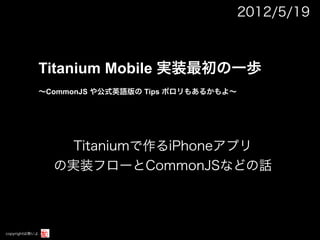 2012/5/19



            Titanium Mobile 実装最初の一歩
            ∼CommonJS や公式英語版の Tips ポロリもあるかもよ∼




                  Titaniumで作るiPhoneアプリ
                の実装フローとCommonJSなどの話



copyrightは無いよ
 