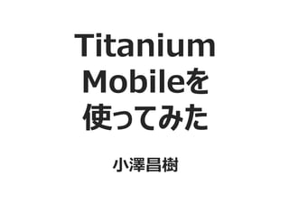 Titanium
Mobileを
使ってみた
  小澤昌樹
 