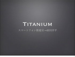 Titanium
スマートフォン推進室→前田洋平




                  1
 