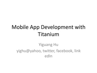 Mobile App Development with
         Titanium
           Yiguang Hu
 yighu@yahoo, twitter, facebook, link
               edIn
 