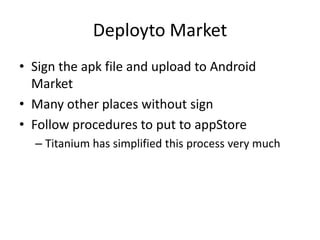 Deployto Market
• Sign the apk file and upload to Android
  Market
• Many other places without sign
• Follow procedures to put to appStore
  – Titanium has simplified this process very much
 
