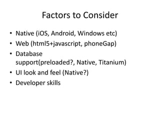 Factors to Consider
• Native (iOS, Android, Windows etc)
• Web (html5+javascript, phoneGap)
• Database
  support(preloaded?, Native, Titanium)
• UI look and feel (Native?)
• Developer skills
 