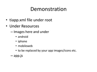 Demonstration
• tiapp.xml file under root
• Under Resources
  – Images here and under
     •   android
     •   iphone
     •   mobileweb
     •   to be replaced by your app images/icons etc.
  – app.js
 