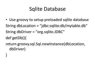 Sqlite Database
• Use groovy to setup preloaded sqlite database
String dbLocation = "jdbc:sqlite:db/mytable.db"
String dbDriver = "org.sqlite.JDBC"
def getDb(){
return groovy.sql.Sql.newInstance(dbLocation,
  dbDriver)
}
 
