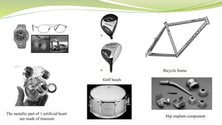 Golf heads
Bicycle frame
The metallic part of 1 artificial heart
are made of titanium
Hip implant component
 