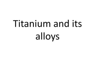Titanium and its
alloys
 