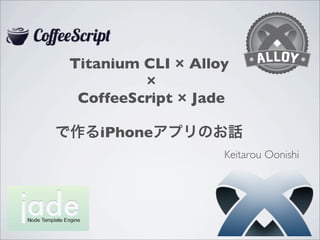 Titanium CLI × Alloy
×
CoffeeScript × Jade
で作るiPhoneアプリのお話
Keitarou Oonishi
 