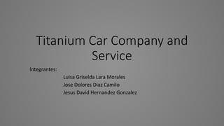 Titanium Car Company and
Service
Integrantes:
Luisa Griselda Lara Morales
Jose Dolores Diaz Camilo
Jesus David Hernandez Gonzalez
 