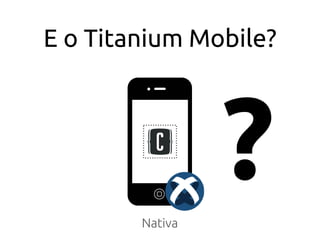 E o Titanium Mobile?
Nativa
?
 