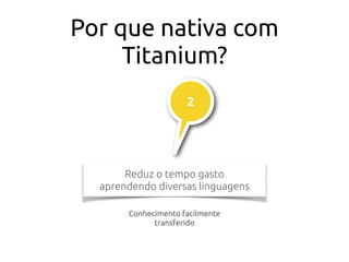 Por que nativa com
Titanium?
Reduz o tempo gasto
aprendendo diversas linguagens
2
Conhecimento facilmente
transferido
 