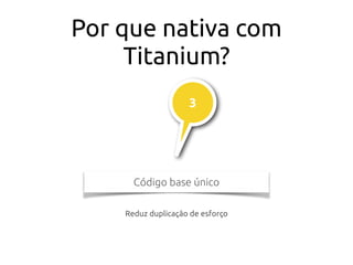 Por que nativa com
Titanium?
Código base único
3
Reduz duplicação de esforço
 