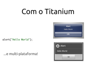 Com o Titanium
alert("Hello World");
...e multi-plataforma!
 