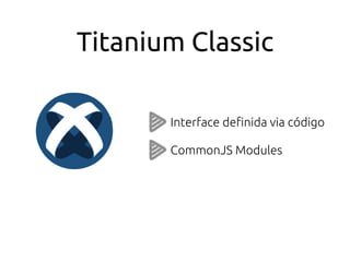 Titanium Classic
Interface deﬁnida via código
CommonJS Modules
 