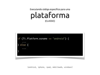 Executando código especíﬁco para uma
plataforma(CLASSIC)
if (Ti.Platform.osname == "android") {
...
} else {
...
}
[android, iphone, ipad, mobileweb, windows]
 