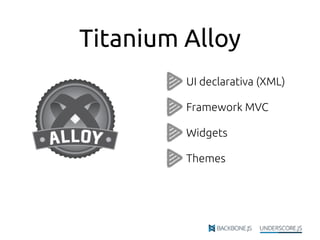 Titanium Alloy
UI declarativa (XML)
Framework MVC
Widgets
Themes
 