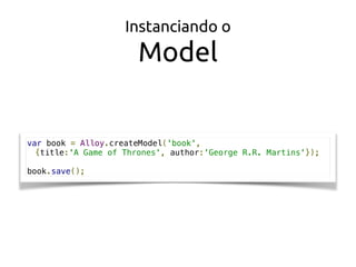 var book = Alloy.createModel('book',
{title:'A Game of Thrones', author:'George R.R. Martins'});
book.save();
Instanciando o
Model
 