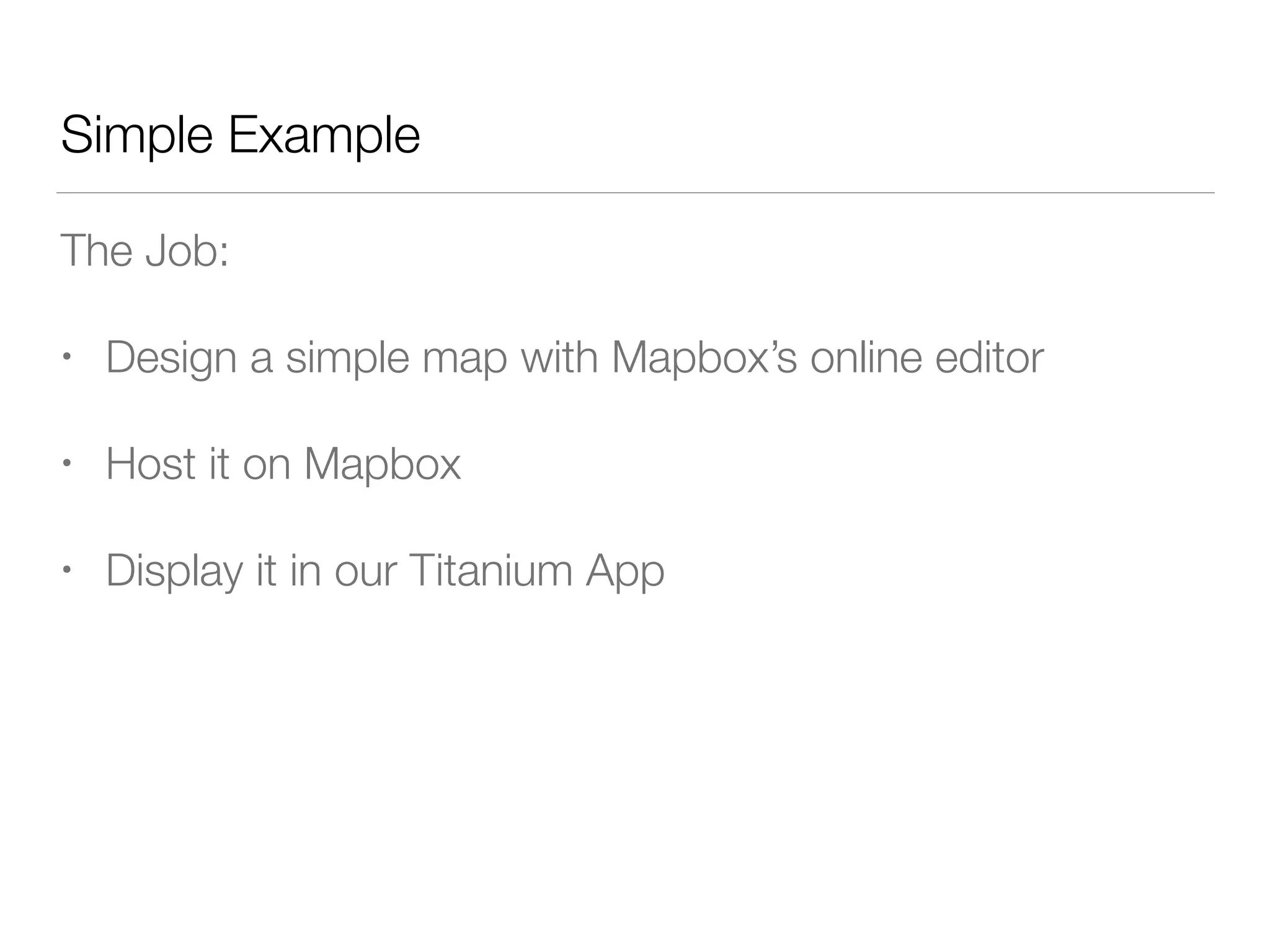 Simple Example
The Job:
• Design a simple map with Mapbox’s online editor
• Host it on Mapbox
• Display it in our Titanium App
 