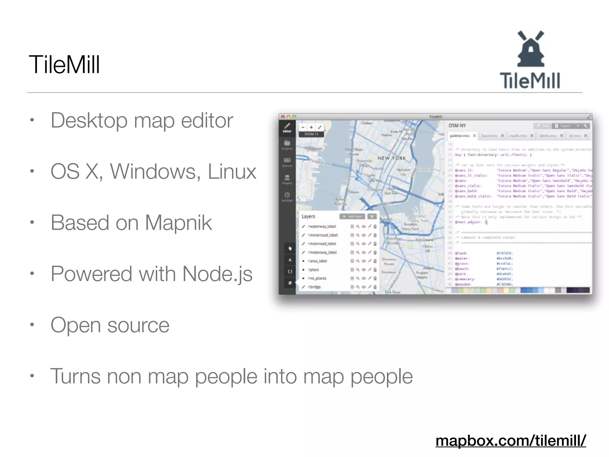 • Desktop map editor
• OS X, Windows, Linux
• Based on Mapnik
• Powered with Node.js
• Open source
• Turns non map people into map people
TileMill
mapbox.com/tilemill/
 