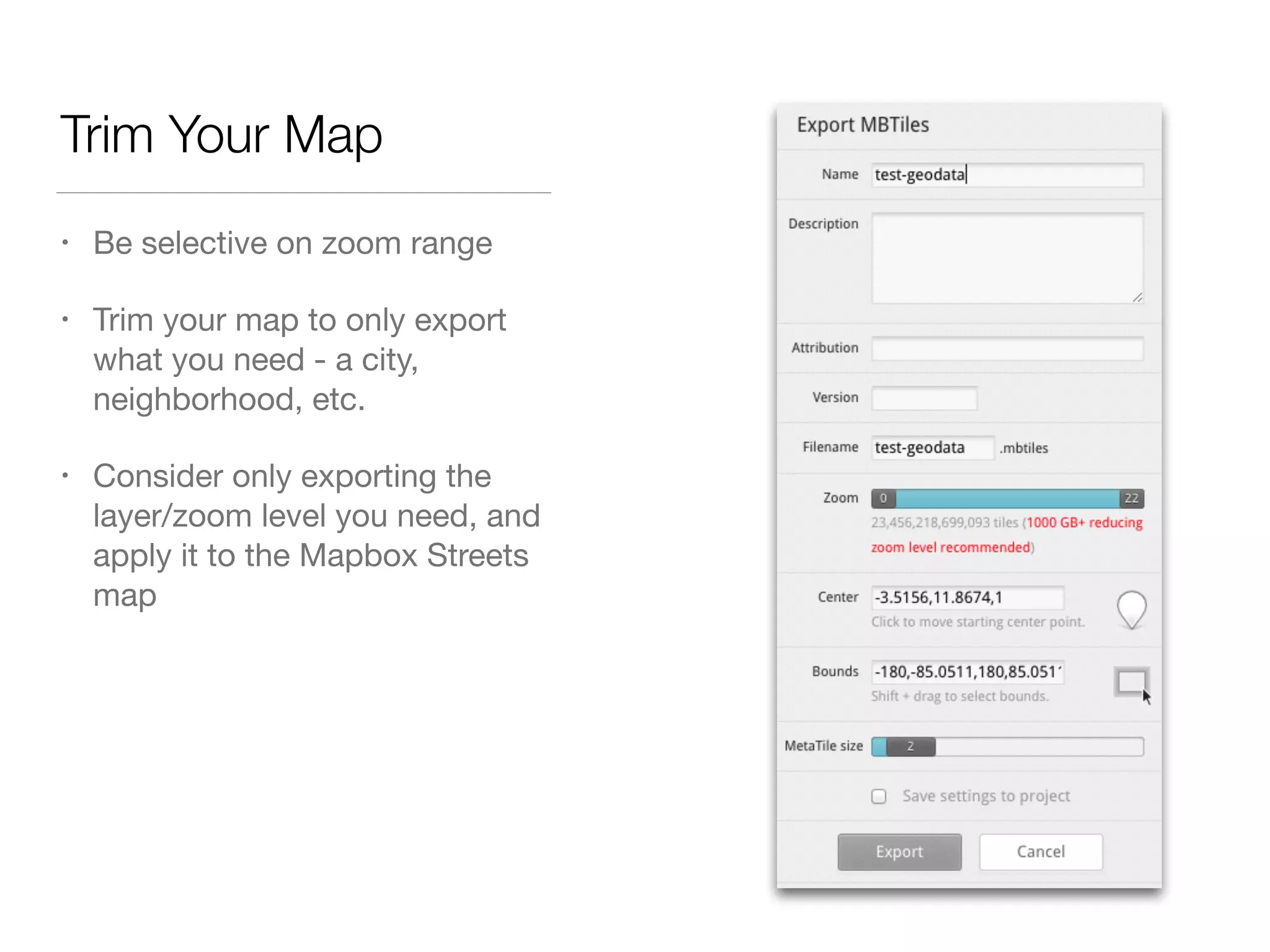 Trim Your Map
• Be selective on zoom range

• Trim your map to only export
what you need - a city,
neighborhood, etc.

• Consider only exporting the
layer/zoom level you need, and
apply it to the Mapbox Streets
map
 