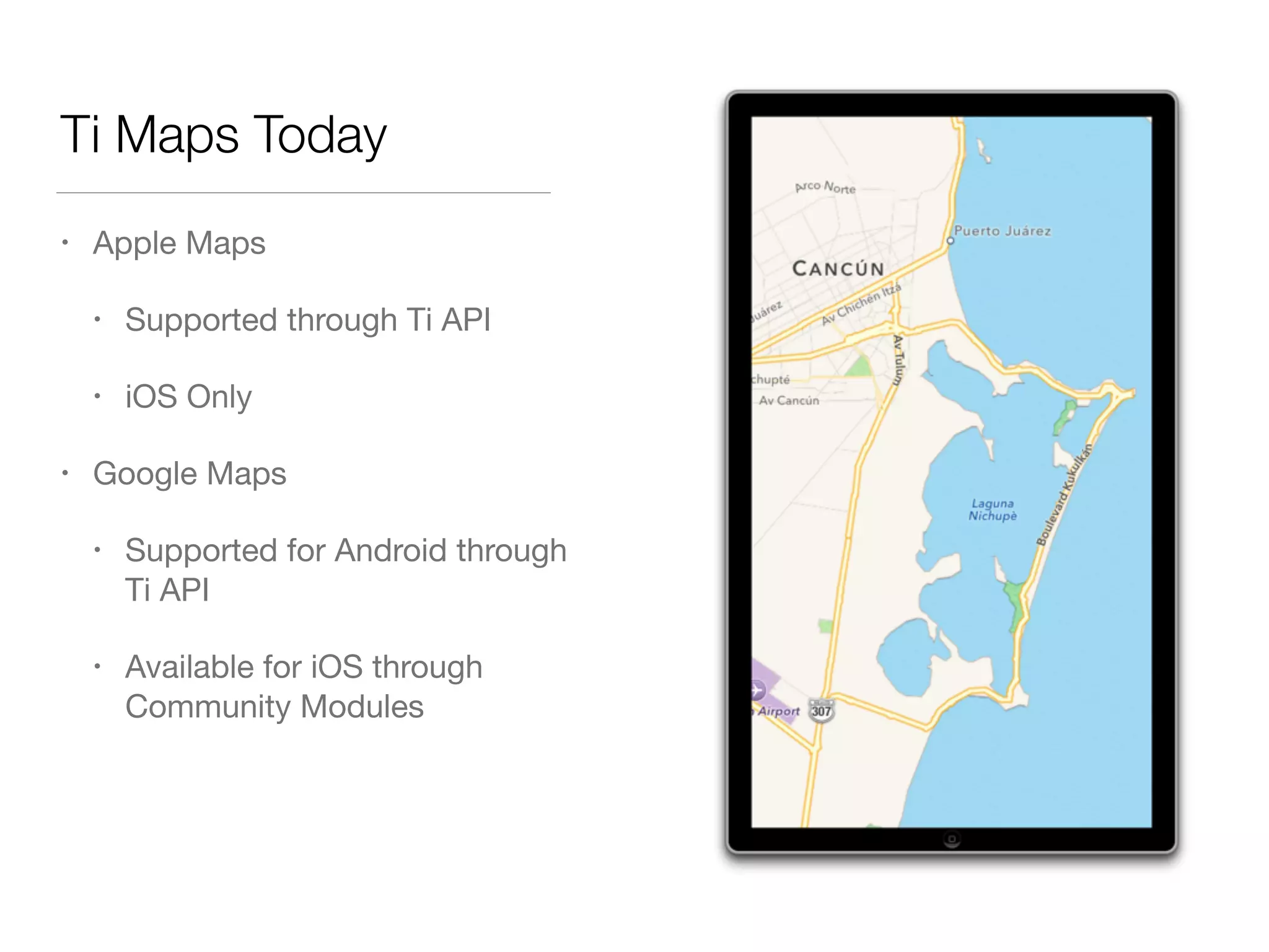 Ti Maps Today
• Apple Maps

• Supported through Ti API

• iOS Only

• Google Maps

• Supported for Android through
Ti API

• Available for iOS through
Community Modules
 