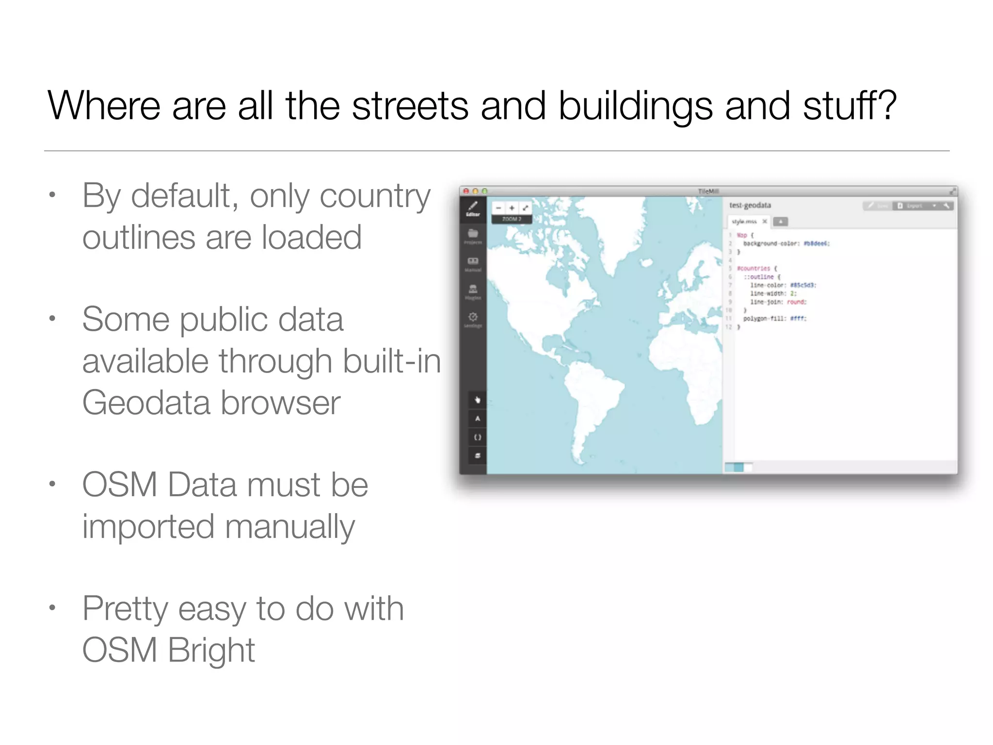 Where are all the streets and buildings and stuff?
• By default, only country
outlines are loaded
• Some public data
available through built-in
Geodata browser
• OSM Data must be
imported manually
• Pretty easy to do with
OSM Bright
 