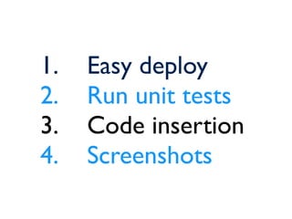 1. Easy deploy
2. Run unit tests
3. Code insertion
4. Screenshots
 