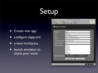 Setup

•   Create new app

•   conﬁgure tiapp.xml

•   create html/js/css

•   launch emulator to
    check your work
 