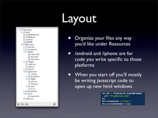 Layout
 •   Organize your ﬁles any way
     you’d like under Resources

 •   /android and /iphone are for
     code you write speciﬁc to those
     platforms

 •   When you start off you’ll mostly
     be writing javascript code to
     open up new html windows
 