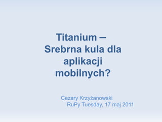 Titanium  —  Srebrna kula dla aplikacji mobilnych? Cezary Krzyżanowski RuPy Tuesday, 17 maj 2011 