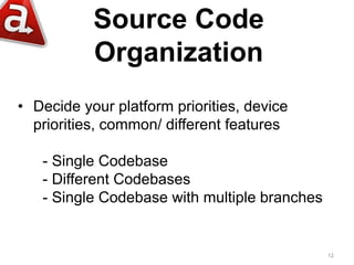 Source Code
Organization
12
• Decide your platform priorities, device
priorities, common/ different features
- Single Code...