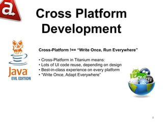 Cross Platform
Development
8
Cross-Platform !== “Write Once, Run Everywhere”
• Cross-Platform in Titanium means:
• Lots of...