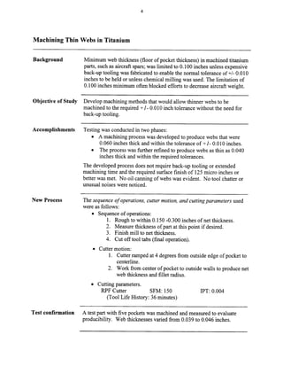 Machining Thin Webs in Titanium
Background Minimum web thickness (floor of pocket thickness) in machined titanium
parts, such as aircraft spars; was limited to 0.100 inches unless expensive
back-up tooling was fabricated to enable the normal tolerance of +/- 0.010
inches to be held or unless chemical milling was used. The limitation of
0.100 inches minimum often blocked efforts to decrease aircraft weight.
Objective of Study Develop machining methods that would allow thinner webs to be
machined to the required +I- 0.010 inch tolerance without the need for
back-up tooling.
Accomplishments Testing was conducted in two phases:
l A machining process was developed to produce webs that were
0.060 inches thick and within the tolerance of +I- 0.010 inches.
l The process was further refined to produce webs as thin as 0.040
inches thick and within the required tolerances.
The developed process does not require back-up tooling or extended
machining time and the required surface finish of 125 micro inches or
better was met. No oil canning of webs was evident. No tool chatter or
unusual noises were noticed.
New Process The sequence of operations, cutter motion, and cutting parameters used
were as follows:
l Sequence of operations:
1. Rough to within 0.150 -0.300 inches of net thickness.
2. Measure thickness of part at this point if desired.
3. Finish mill to net thickness.
4. Cut off tool tabs (final operation).
l Cutter motion:
1. Cutter ramped at 4 degrees from outside edge of pocket to
centerline.
2. Work from center of pocket to outside walls to produce net
web thickness and fillet radius.
l Cutting parameters.
RPF Cutter SFM: 150
(Tool Life History: 36 minutes)
IPT: 0.004
Test confirmation A test part with five pockets was machined and measured to evaluate
producibility. Web thicknesses varied from 0.039 to 0.046 inches.
Copyright (c) 2000 Society of Manufacturing Engineers. All rights reserved.
 