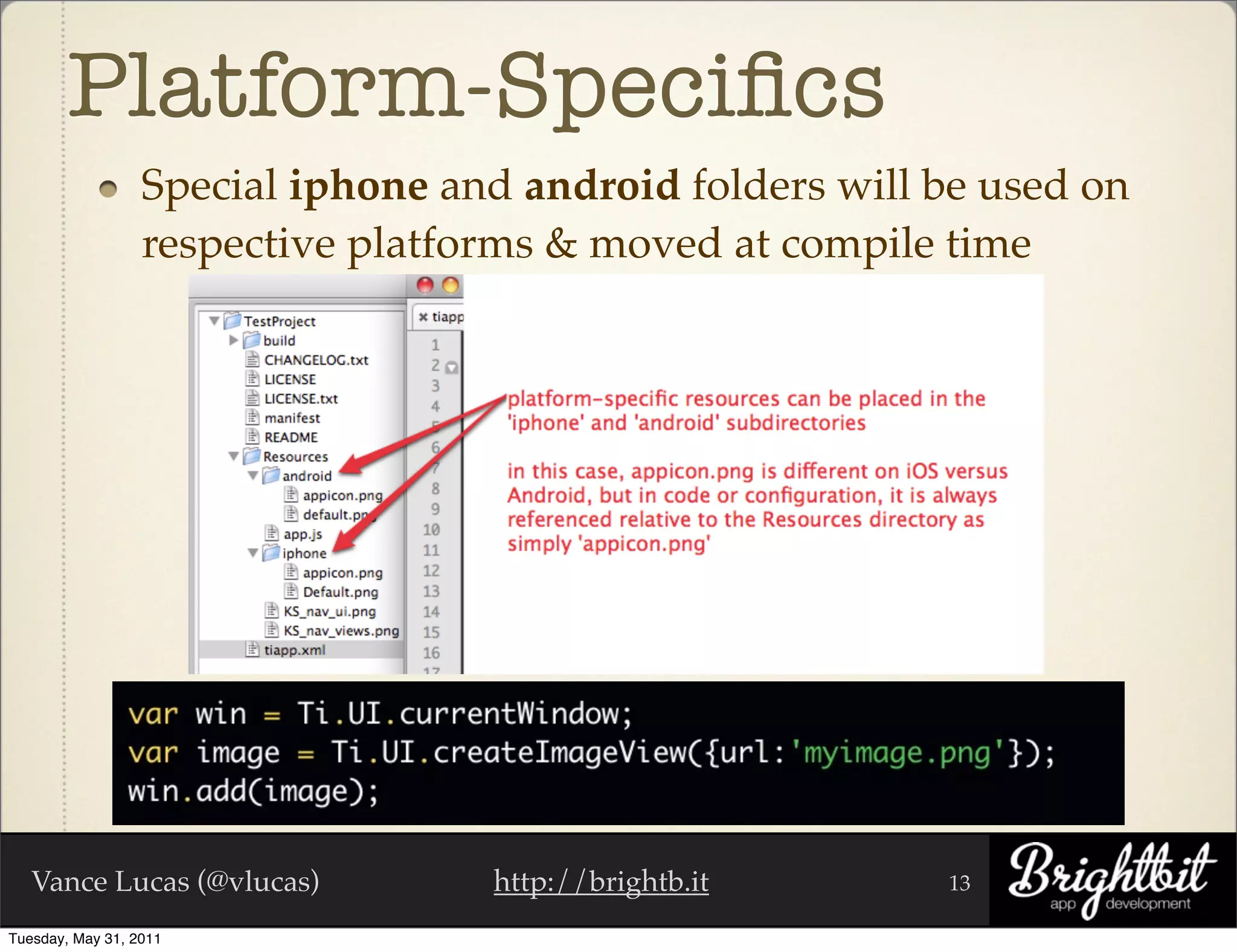 Platform-Speciﬁcs
                  Special iphone and android folders will be used on
                  respective platforms & moved at compile time




   Vance Lucas (@vlucas)           http://brightb.it      13

Tuesday, May 31, 2011
 